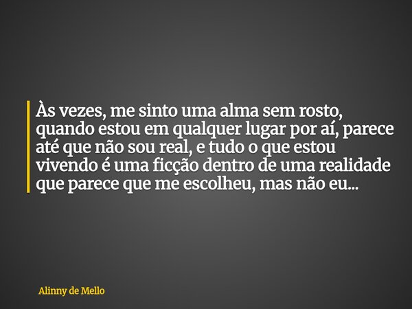 Às vezes, me sinto uma alma sem rosto, quando estou em qualquer lugar por aí, parece até que não sou real, e tudo o que estou vivendo é uma ficção dentro de uma... Frase de Alinny de Mello.