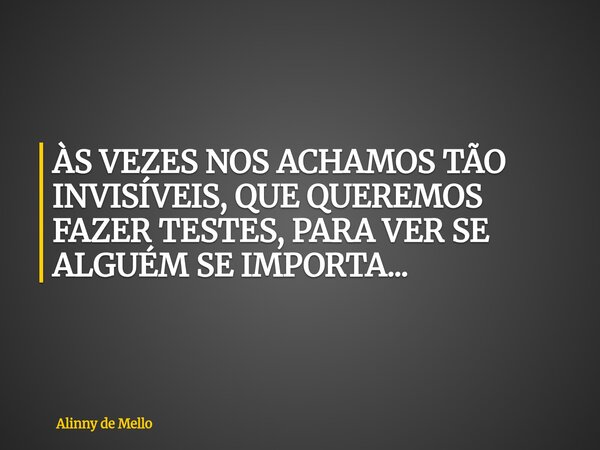 ÀS VEZES NOS ACHAMOS TÃO INVISÍVEIS, QUE QUEREMOS FAZER TESTES, PARA VER SE ALGUÉM SE IMPORTA...... Frase de Alinny de Mello.