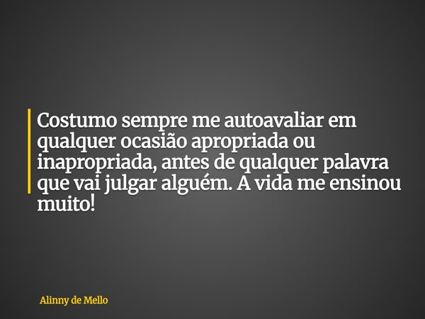 Costumo sempre me autoavaliar em qualquer ocasião apropriada ou inapropriada, antes de qualquer palavra que vai julgar alguém. A vida me ensinou muito!... Frase de Alinny de Mello.