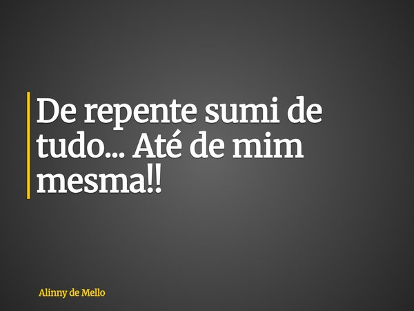 De repente sumi de tudo... Até de mim mesma!!... Frase de Alinny de Mello.