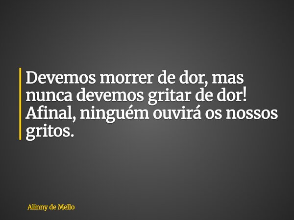 Devemos morrer de dor, mas nunca devemos gritar de dor! Afinal, ninguém ouvirá os nossos gritos.... Frase de Alinny de Mello.