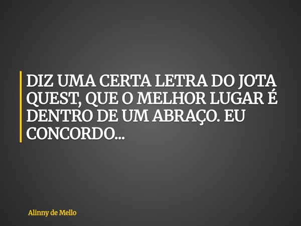 DIZ UMA CERTA LETRA DO JOTA QUEST, QUE O MELHOR LUGAR É DENTRO DE UM ABRAÇO. EU CONCORDO...... Frase de Alinny de Mello.