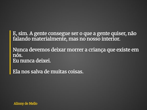 E, sim. A gente consegue ser o que a gente quiser, não falando materialmente, mas no nosso interior. Nunca devemos deixar morrer a criança que existe em nós. Eu... Frase de Alinny de Mello.