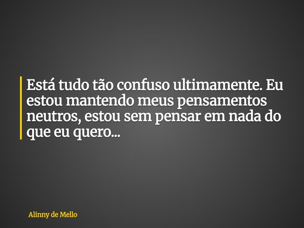Está tudo tão confuso ultimamente. Eu estou mantendo meus pensamentos neutros, estou sem pensar em nada do que eu quero...... Frase de Alinny de Mello.