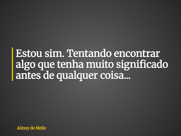Estou sim. Tentando encontrar algo que tenha muito significado antes de qualquer coisa...... Frase de Alinny de Mello.
