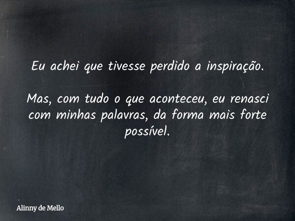 Eu achei que tivesse perdido a inspiração. Mas, com tudo o que aconteceu, eu renasci com minhas palavras, da forma mais forte possível.... Frase de Alinny de Mello.