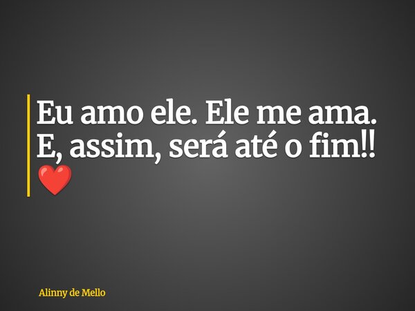 Eu amo ele. Ele me ama. E, assim, será até o fim!! ❤️... Frase de Alinny de Mello.