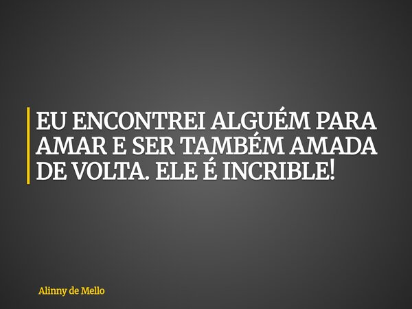 EU ENCONTREI ALGUÉM PARA AMAR E SER TAMBÉM AMADA DE VOLTA. ELE É INCRIBLE!... Frase de Alinny de Mello.