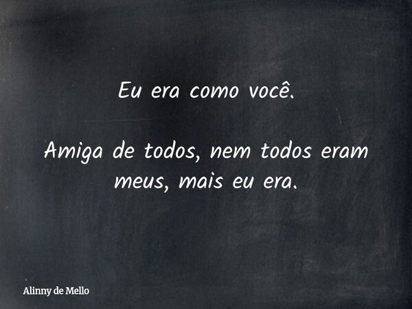 Eu era como você. Amiga de todos, nem todos eram meus, mais eu era.... Frase de Alinny de Mello.