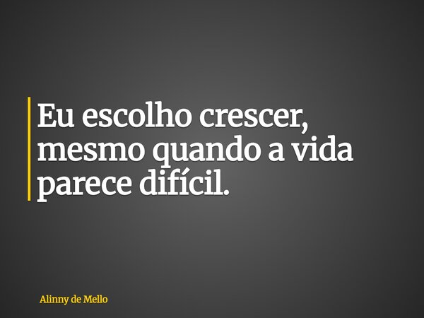 Eu escolho crescer, mesmo quando a vida parece difícil.... Frase de Alinny de Mello.