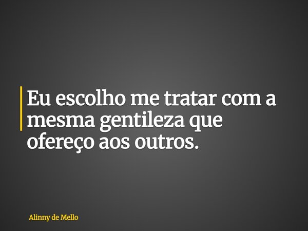 Eu escolho me tratar com a mesma gentileza que ofereço aos outros.... Frase de Alinny de Mello.