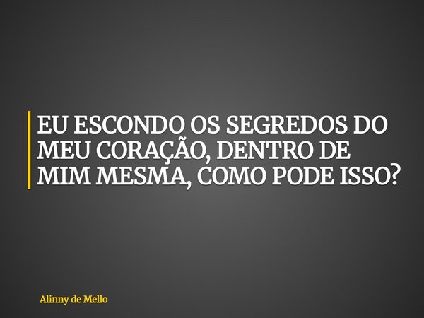 EU ESCONDO OS SEGREDOS DO MEU CORAÇÃO, DENTRO DE MIM MESMA, COMO PODE ISSO?... Frase de Alinny de Mello.