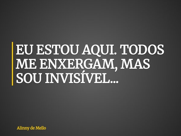 EU ESTOU AQUI. TODOS ME ENXERGAM, MAS SOU INVISÍVEL...... Frase de Alinny de Mello.