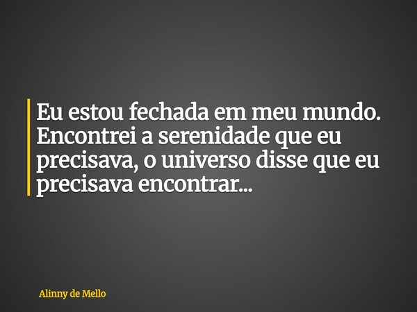 Eu estou fechada em meu mundo. Encontrei a serenidade que eu precisava, o universo disse que eu precisava encontrar...... Frase de Alinny de Mello.
