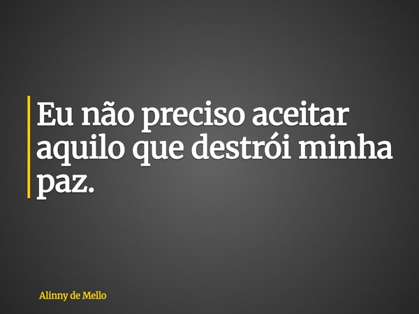 Eu não preciso aceitar aquilo que destrói minha paz.... Frase de Alinny de Mello.