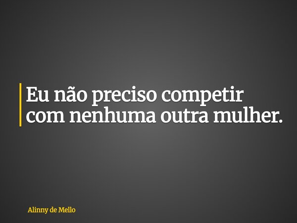 Eu não preciso competir com nenhuma outra mulher.... Frase de Alinny de Mello.