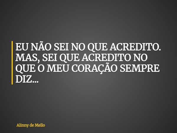 EU NÃO SEI NO QUE ACREDITO. MAS, SEI QUE ACREDITO NO QUE O MEU CORAÇÃO SEMPRE DIZ...... Frase de Alinny de Mello.