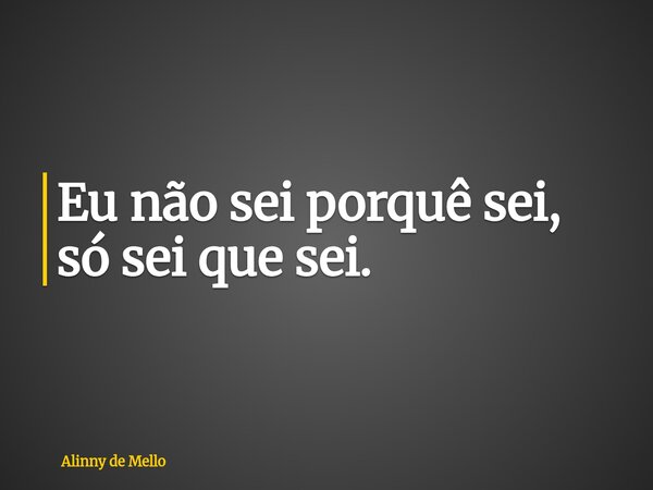 Eu não sei porquê sei, só sei que sei.... Frase de Alinny de Mello.