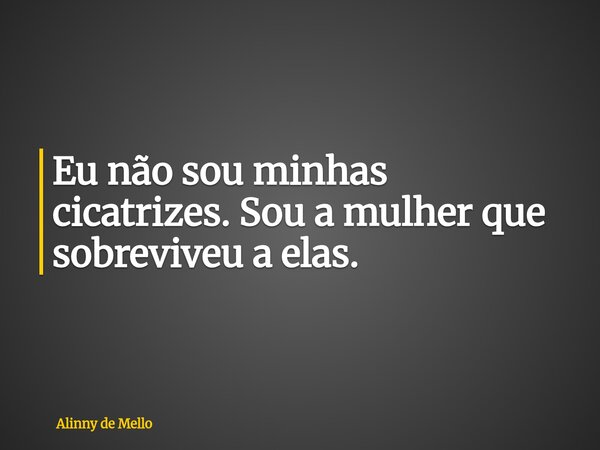 Eu não sou minhas cicatrizes. Sou a mulher que sobreviveu a elas.... Frase de Alinny de Mello.