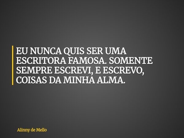 EU NUNCA QUIS SER UMA ESCRITORA FAMOSA. SOMENTE SEMPRE ESCREVI, E ESCREVO, COISAS DA MINHA ALMA.... Frase de Alinny de Mello.
