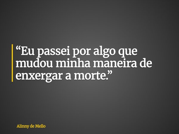 “Eu passei por algo que mudou minha maneira de enxergar a morte.”... Frase de Alinny de Mello.