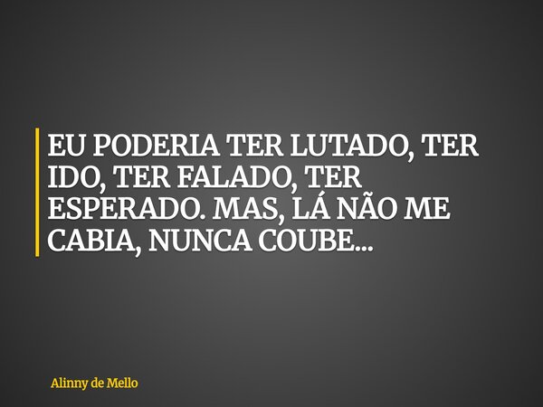 EU PODERIA TER LUTADO, TER IDO, TER FALADO, TER ESPERADO. MAS, LÁ NÃO ME CABIA, NUNCA COUBE...... Frase de Alinny de Mello.