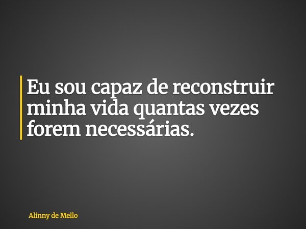 Eu sou capaz de reconstruir minha vida quantas vezes forem necessárias.... Frase de Alinny de Mello.