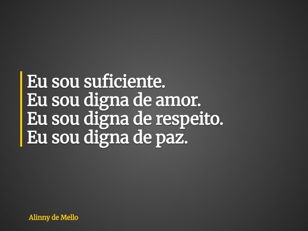Eu sou suficiente. Eu sou digna de amor. Eu sou digna de respeito. Eu sou digna de paz.... Frase de Alinny de Mello.