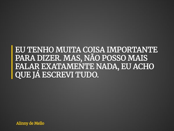 EU TENHO MUITA COISA IMPORTANTE PARA DIZER. MAS, NÃO POSSO MAIS FALAR EXATAMENTE NADA, EU ACHO QUE JÁ ESCREVI TUDO.... Frase de Alinny de Mello.