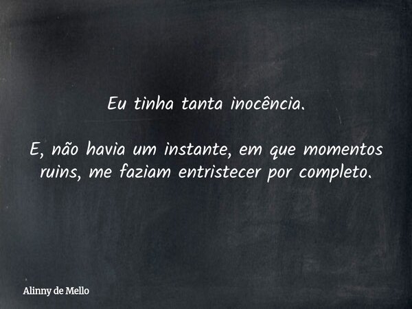 Eu tinha tanta inocência. E, não havia um instante, em que momentos ruins, me faziam entristecer por completo.... Frase de Alinny de Mello.