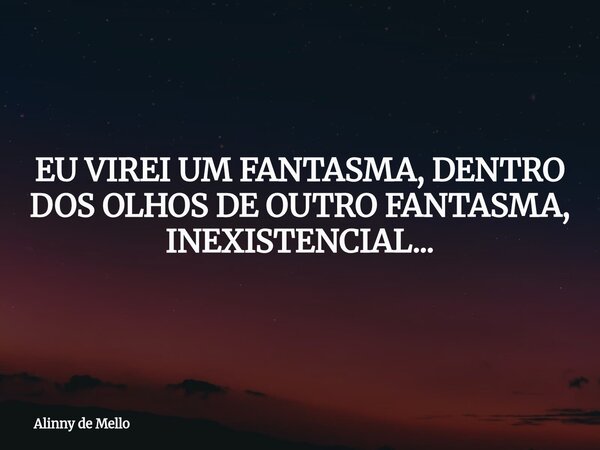 EU VIREI UM FANTASMA, DENTRO DOS OLHOS DE OUTRO FANTASMA, INEXISTENCIAL...... Frase de Alinny de Mello.