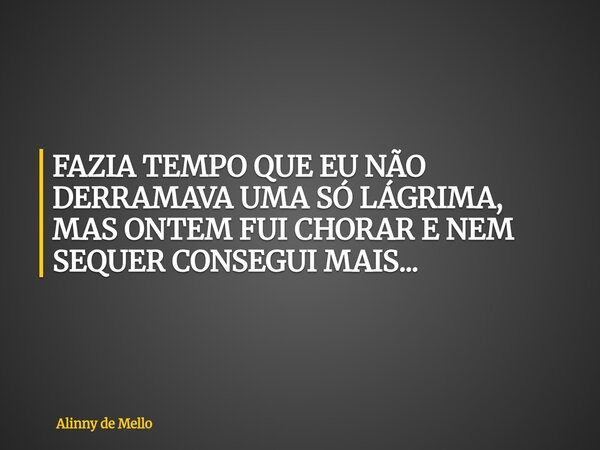 FAZIA TEMPO QUE EU NÃO DERRAMAVA UMA SÓ LÁGRIMA, MAS ONTEM FUI CHORAR E NEM SEQUER CONSEGUI MAIS...... Frase de Alinny de Mello.