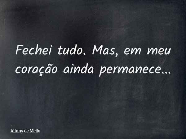 Fechei tudo. Mas, em meu coração ainda permanece...... Frase de Alinny de Mello.
