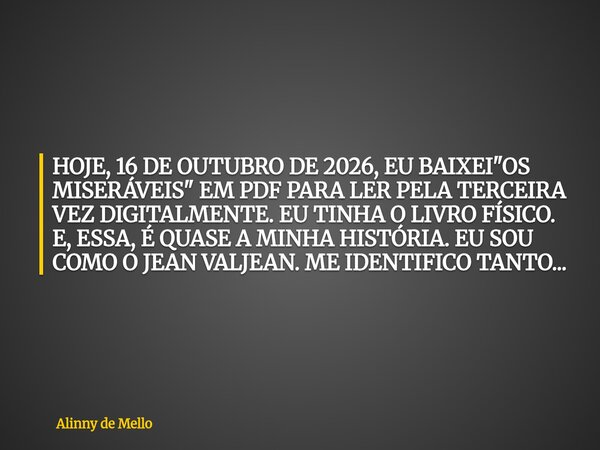HOJE, 16 DE OUTUBRO DE 2026, EU BAIXEI "OS MISERÁVEIS" EM PDF PARA LER PELA TERCEIRA VEZ DIGITALMENTE. EU TINHA O LIVRO FÍSICO. E, ESSA, É QUASE A MIN... Frase de Alinny de Mello.