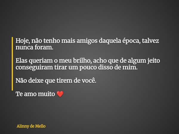Hoje, não tenho mais amigos daquela época, talvez nunca foram. Elas queriam o meu brilho, acho que de algum jeito conseguiram tirar um pouco disso de mim. Não d... Frase de Alinny de Mello.