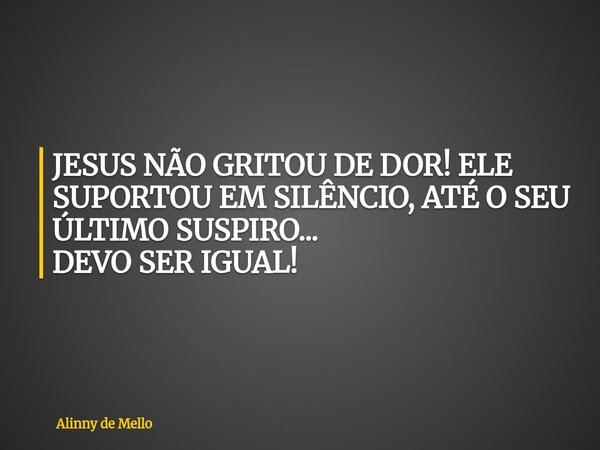 JESUS NÃO GRITOU DE DOR! ELE SUPORTOU EM SILÊNCIO, ATÉ O SEU ÚLTIMO SUSPIRO... DEVO SER IGUAL!... Frase de Alinny de Mello.