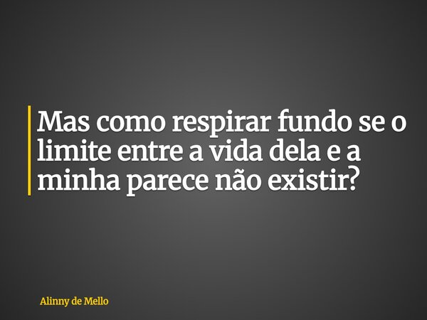 Mas como respirar fundo se o limite entre a vida dela e a minha parece não existir?... Frase de Alinny de Mello.