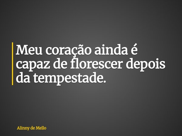 Meu coração ainda é capaz de florescer depois da tempestade.... Frase de Alinny de Mello.