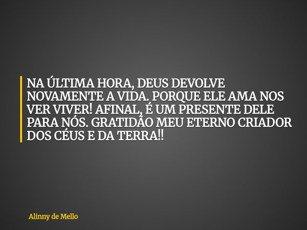 NA ÚLTIMA HORA, DEUS DEVOLVE NOVAMENTE A VIDA. PORQUE ELE AMA NOS VER VIVER! AFINAL, É UM PRESENTE DELE PARA NÓS. GRATIDÃO MEU ETERNO CRIADOR DOS CÉUS E DA TERR... Frase de Alinny de Mello.