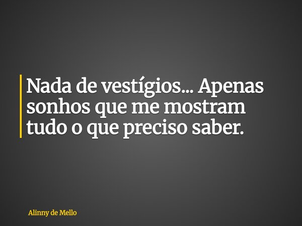 Nada de vestígios... Apenas sonhos que me mostram tudo o que preciso saber.... Frase de Alinny de Mello.