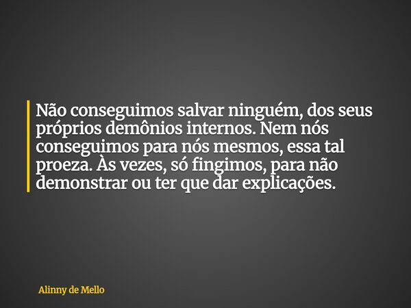 Não conseguimos salvar ninguém, dos seus próprios demônios internos. Nem nós conseguimos para nós mesmos, essa tal proeza. Às vezes, só fingimos, para não demon... Frase de Alinny de Mello.