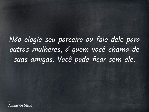 Não elogie seu parceiro ou fale dele para outras mulheres, á quem você chama de suas amigas. Você pode ficar sem ele.... Frase de Alinny de Mello.