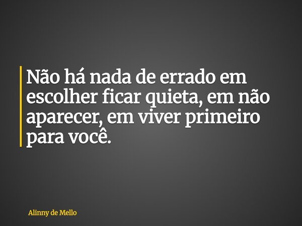 Não há nada de errado em escolher ficar quieta, em não aparecer, em viver primeiro para você.... Frase de Alinny de Mello.
