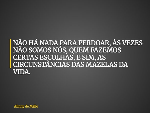 NÃO HÁ NADA PARA PERDOAR, ÀS VEZES NÃO SOMOS NÓS, QUEM FAZEMOS CERTAS ESCOLHAS, E SIM, AS CIRCUNSTÂNCIAS DAS MAZELAS DA VIDA.... Frase de Alinny de Mello.