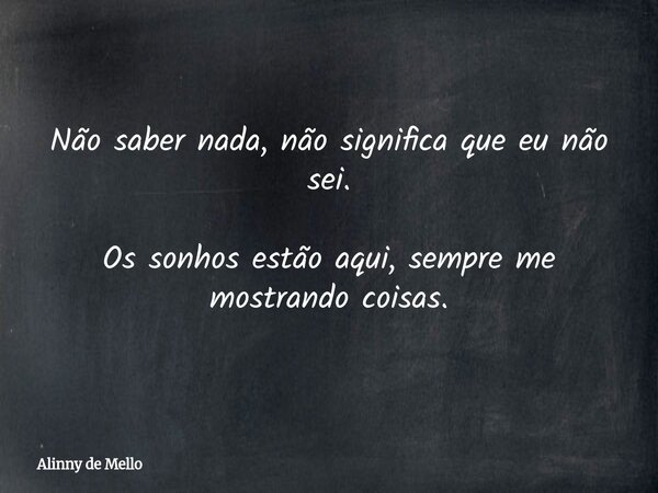 Não saber nada, não significa que eu não sei. Os sonhos estão aqui, sempre me mostrando coisas.... Frase de Alinny de Mello.