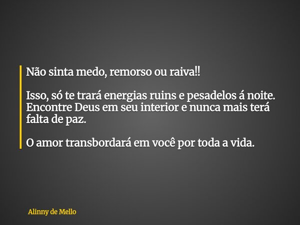Não sinta medo, remorso ou raiva!! Isso, só te trará energias ruins e pesadelos á noite. Encontre Deus em seu interior e nunca mais terá falta de paz. O amor tr... Frase de Alinny de Mello.