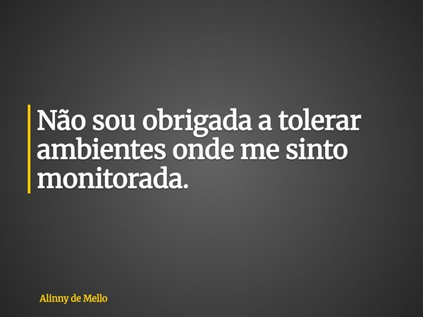 Não sou obrigada a tolerar ambientes onde me sinto monitorada.... Frase de Alinny de Mello.