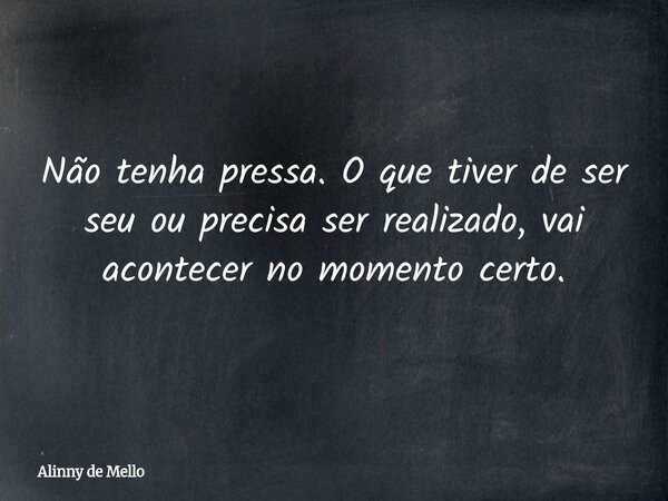 Não tenha pressa. O que tiver de ser seu ou precisa ser realizado, vai acontecer no momento certo.... Frase de Alinny de Mello.