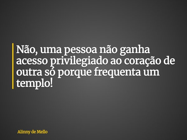 Não, uma pessoa não ganha acesso privilegiado ao coração de outra só porque frequenta um templo!... Frase de Alinny de Mello.