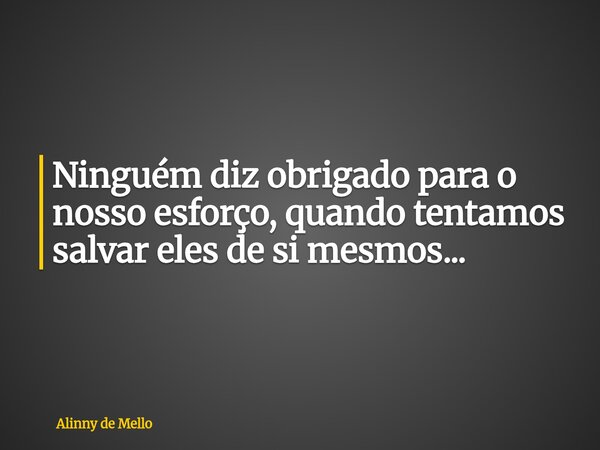 Ninguém diz obrigado para o nosso esforço, quando tentamos salvar eles de si mesmos...... Frase de Alinny de Mello.